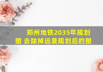 郑州地铁2035年规划图 去除掉远景规划后的图